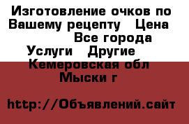 Изготовление очков по Вашему рецепту › Цена ­ 1 500 - Все города Услуги » Другие   . Кемеровская обл.,Мыски г.